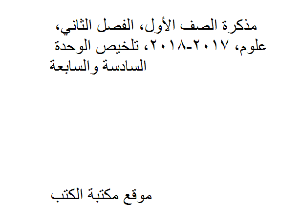 ❞ مذكّرة الصف الأول, الفصل الثاني, علوم, 2017-2018, تلخيص الوحدة السادسة والسابعة ❝  ⏤ كاتب غير معروف