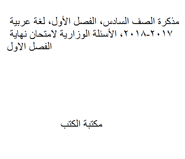 ❞ مذكّرة الصف السادس,  لغة عربية, 2017-2018, الأسئلة الوزارية لامتحان نهاية الفصل الاول ❝  ⏤ كاتب غير معروف