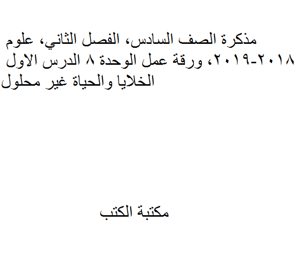 ❞ مذكّرة الصف السادس, الفصل الثاني, علوم, 2018-2019, ورقة عمل الوحدة 8 الدرس الاول الخلايا والحياة غير محلول ❝  ⏤ كاتب غير معروف