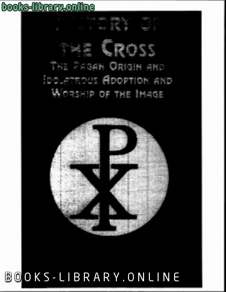 ❞ كتاب الأصول الوثنية لإشارة الصليب وعبادته History of the Cross The Pagan Origin and Idolatrous Adoption and Worship of the Image ❝  ⏤ Henry Dana Ward
