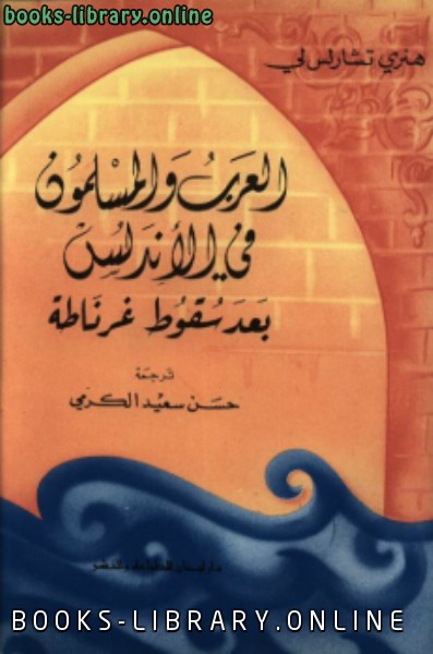 ❞ كتاب العرب والمسلمون فى الأندلس بعد سقوط غرناطة ❝  ⏤ هنري تشارلس لي